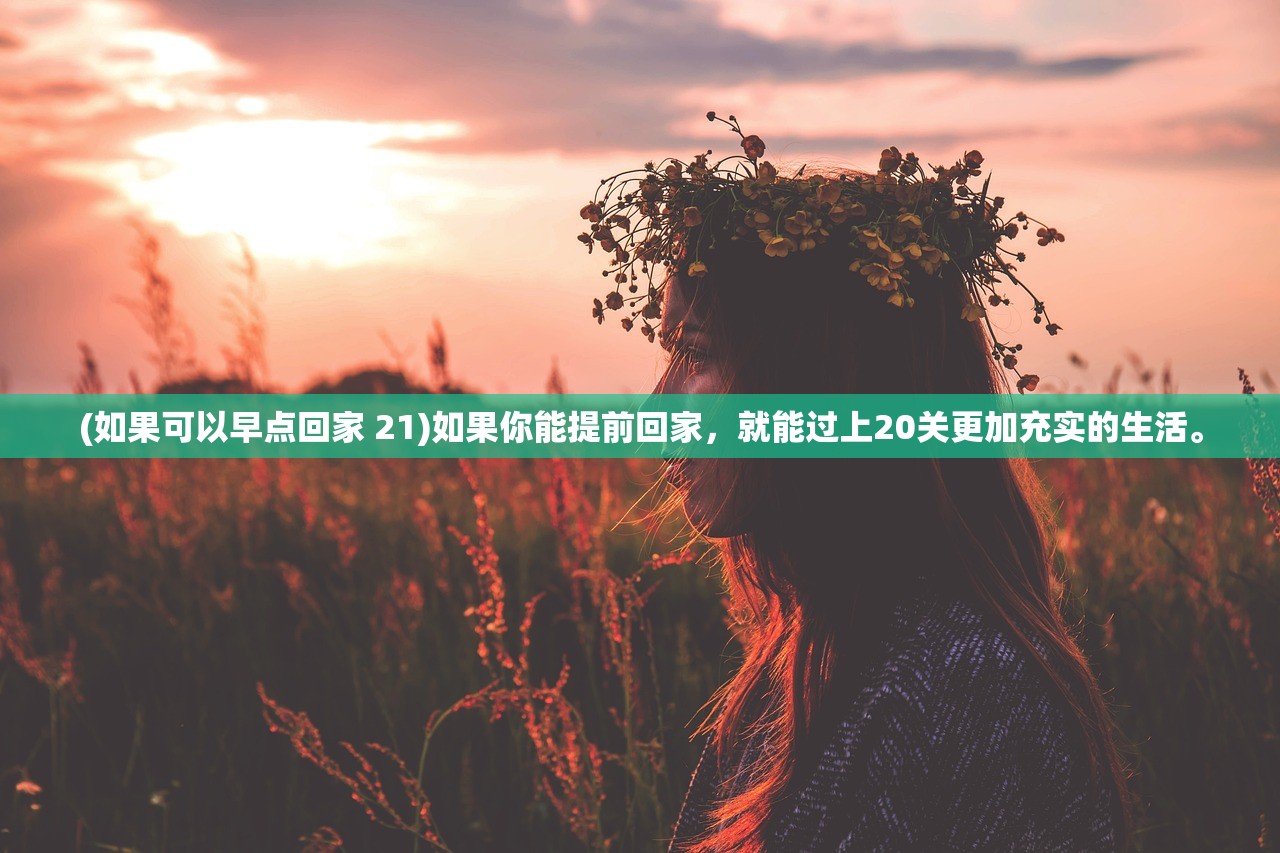 (如果可以早点回家 21)如果你能提前回家，就能过上20关更加充实的生活。