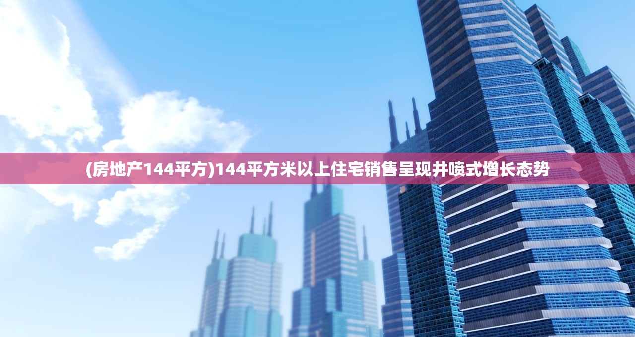 (房地产144平方)144平方米以上住宅销售呈现井喷式增长态势