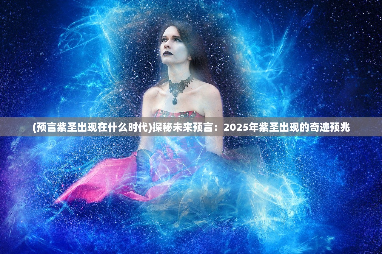 (预言紫圣出现在什么时代)探秘未来预言：2025年紫圣出现的奇迹预兆