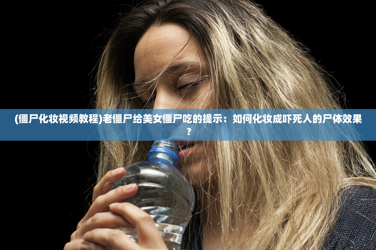 (僵尸化妆视频教程)老僵尸给美女僵尸吃的提示：如何化妆成吓死人的尸体效果？