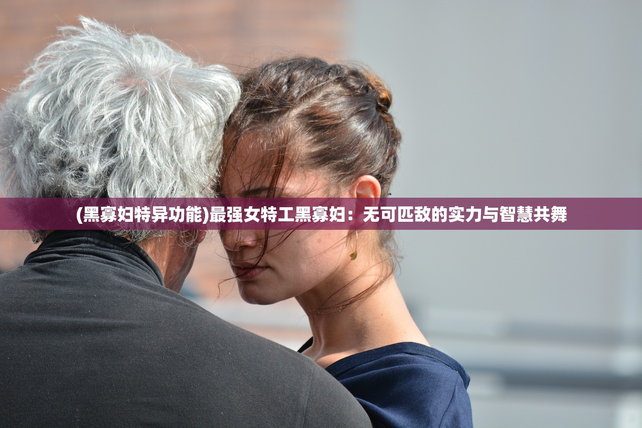 (黑寡妇特异功能)最强女特工黑寡妇：无可匹敌的实力与智慧共舞