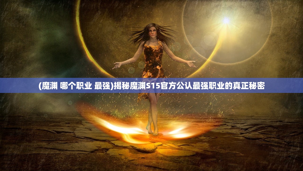 (魔渊 哪个职业 最强)揭秘魔渊S15官方公认最强职业的真正秘密