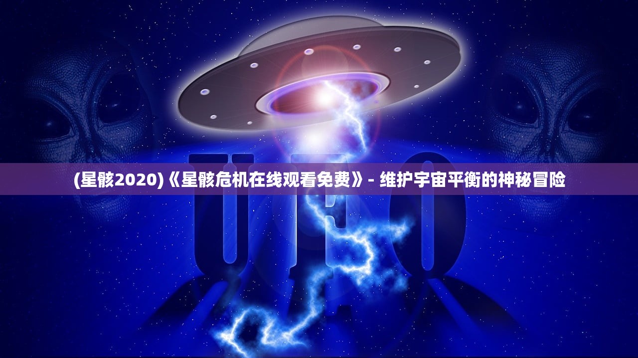 (星骸2020)《星骸危机在线观看免费》- 维护宇宙平衡的神秘冒险