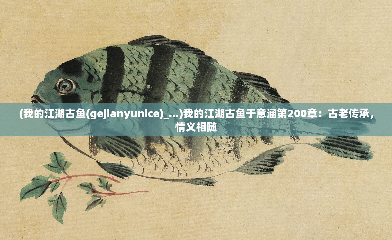 (我的江湖古鱼(gejianyunice)_...)我的江湖古鱼于意涵第200章：古老传承，情义相随