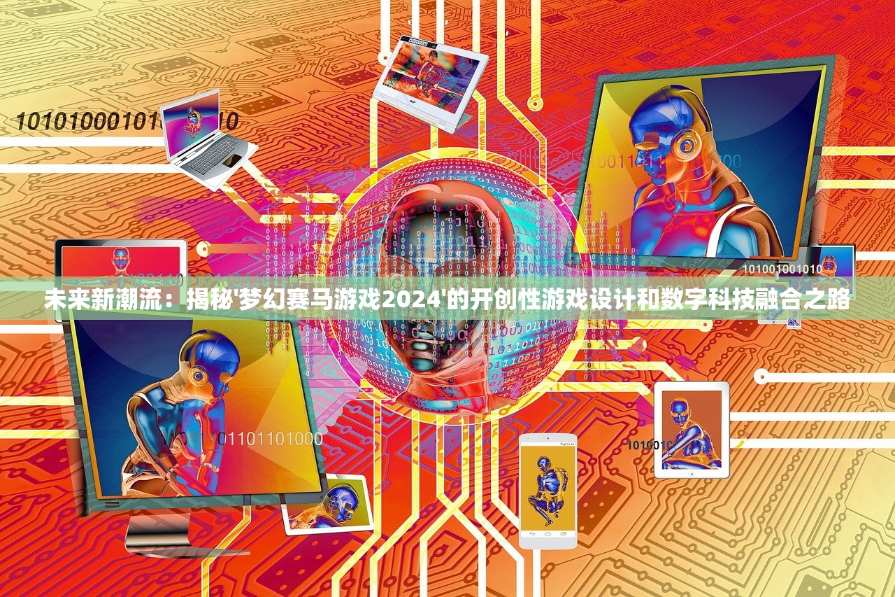 未来新潮流：揭秘'梦幻赛马游戏2024'的开创性游戏设计和数字科技融合之路