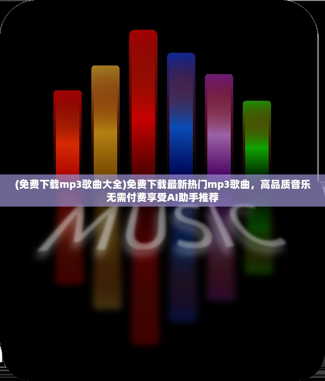 (免费下载mp3歌曲大全)免费下载最新热门mp3歌曲，高品质音乐无需付费享受AI助手推荐