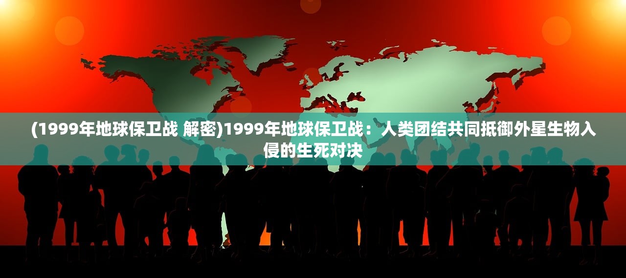 (1999年地球保卫战 解密)1999年地球保卫战：人类团结共同抵御外星生物入侵的生死对决