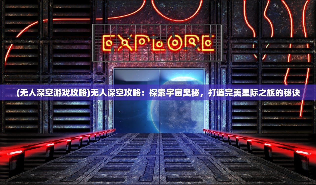 (无人深空游戏攻略)无人深空攻略：探索宇宙奥秘，打造完美星际之旅的秘诀